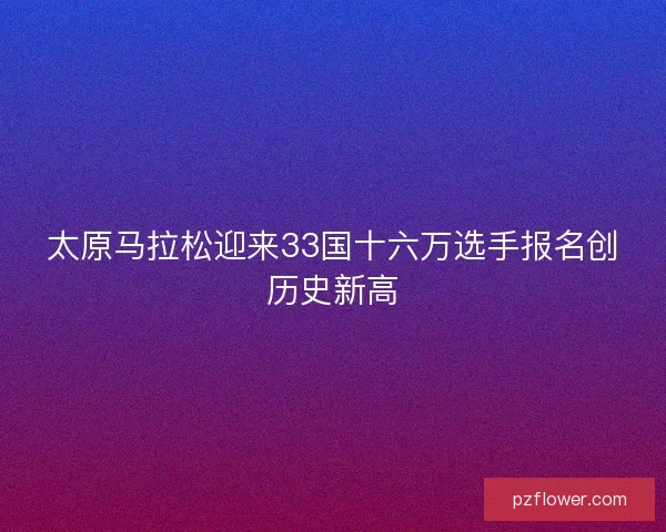 太原马拉松迎来33国十六万选手报名创历史新高 太原马拉松迎来33国十六万选手报名创历史新高