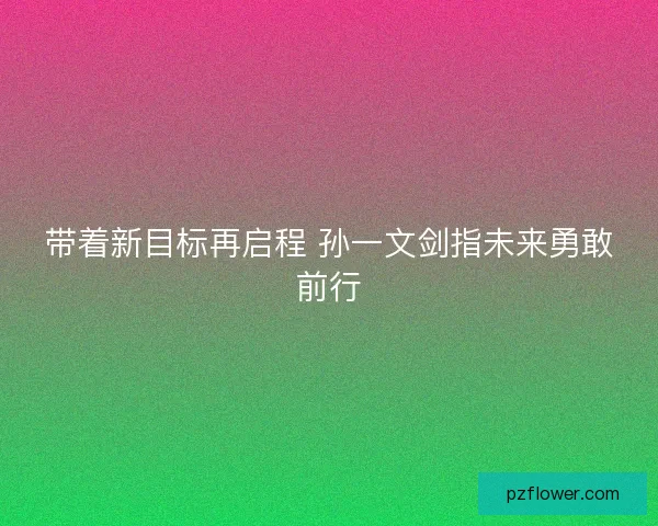 带着新目标再启程 孙一文剑指未来勇敢前行