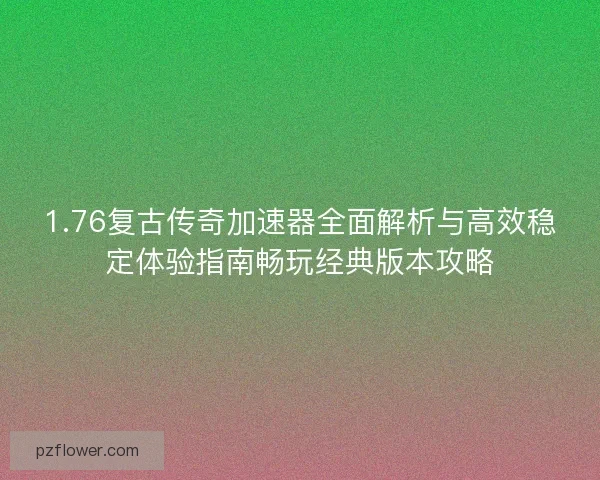 1.76复古传奇加速器全面解析与高效稳定体验指南畅玩经典版本攻略