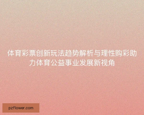 体育彩票创新玩法趋势解析与理性购彩助力体育公益事业发展新视角