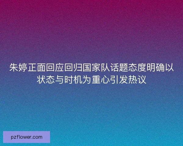 朱婷正面回应回归国家队话题态度明确以状态与时机为重心引发热议